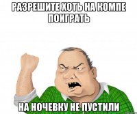 разрешите хоть на компе поиграть на ночевку не пустили