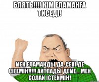 БляТЬ!!!! КІМ Еламанға тиседі! МЕН Еламанды да, сені де сігемін!!!!! Айтпады деме... Мен солай істеймін!