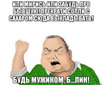 Или мирись или забудь про бывшую! Прекрати сопли с сахаром сюда выкладывать! Будь мужиком, б...лин!