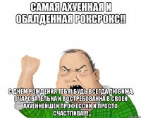 самая ахуенная и обалденная РоксРокс!! с днём рождения тебя! будь всегда любима, очаровательна и востребованна в своей ахуеннейшей профессии и просто СЧАСТЛИВА!!!