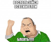 Воспользуйся освежителем Блеять!!!!!