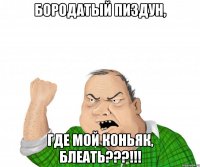 БОРОДАТЫЙ ПИЗДУН, ГДЕ МОЙ КОНЬЯК, БЛЕАТЬ???!!!