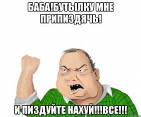 Баба!Бутылку мне припиздячь! И пиздуйте нахуй!!!ВСЕ!!!