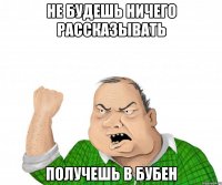 не будешь ничего рассказывать получешь в бубен