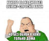 какого вы ходите без обуви?-спросил ваган но без обуви я хожу только дома