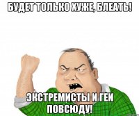 Будет только хуже, блеать! Экстремисты и геи повсюду!