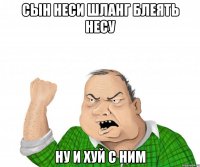 сын неси шланг блеять несу ну и хуй с ним