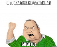 Я ТРАХАЛ ЖЕНУ СТАЛИНА! БЛЕАТЬ!