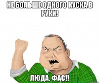 Не больше одного куска в руки! Люда, Фас!!