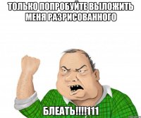 Только попробуйте выложить меня разрисованного Блеать!!!!111