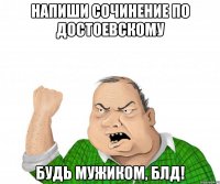 Напиши сочинение по Достоевскому Будь мужиком, блд!