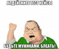 Апдейтните тест кейсы Будьте мужиками, блеать!