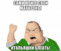 Сами жрите свои макароны Итальяшки блеать!