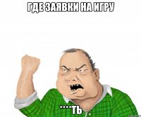 ГДЕ ЗАЯВКИ НА ИГРУ ****ТЬ