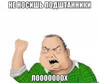 Не носишь подштанники лооооооох