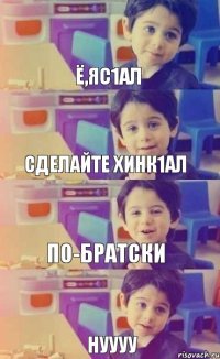 Ё,яс1ал Сделайте хинк1ал По-братски Нуууу 