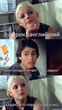 1-й урок...английский ваня:Сегодня четвег??? да ладно! дА ЛАДНО! К ТО ПОМНИТ СТАВЬ КЛАСС