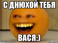 С Днюхой ТЕбя Вася:)