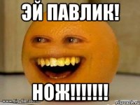 Эй Павлик! НОЖ!!!!!!!