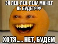 Эй Лен, Лен, Лена может не будет??? хотя..... нет, будем