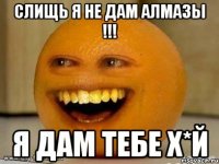 слищь я не дам алмазы !!! Я дам тебе х*й