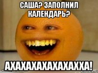 Саша? Заполнил календарь? АХАХАХАХАХАХАХХА!