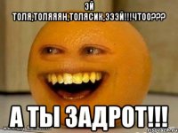 Эй Толя,ТОЛЯЯЯН,Толясик,эээй!!!Чтоо??? А ты задрот!!!