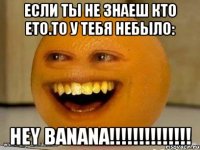 если ты не знаеш кто ето.то у тебя небыло: Hey Banana!!!!!!!!!!!!!!