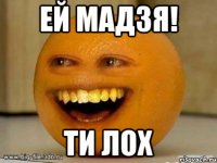 ей мадзя! ти лох