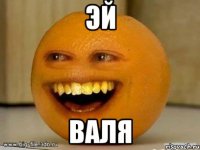 эй ВАЛЯ