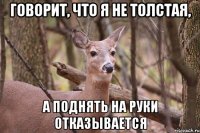 говорит, что я не толстая, а поднять на руки отказывается