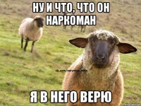 ну и что, что он наркоман я в него верю