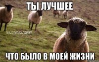 ты лучшее что было в моей жизни