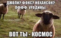 Джоли? Фокс? Йохансон? Пффф, уродины. Вот ты - космос