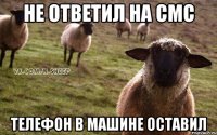 Не ответил на смс Телефон в машине оставил