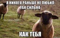 Я НИКОГО РАНЬШЕ НЕ ЛЮБИЛ ТАК СИЛЬНО КАК ТЕБЯ