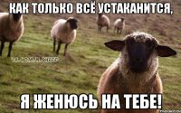 Как только всё устаканится, Я женюсь на тебе!