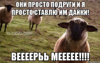 Они просто подруги и я просто ставлю им дайки! Веееерьь меееее!!!!