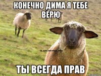 Конечно Дима я тебе верю Ты всегда прав