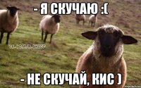 - Я скучаю :( - Не скучай, кис )