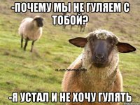 -Почему мы не гуляем с тобой? -Я устал и не хочу гулять