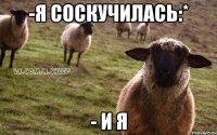 -Я соскучилась:* - И я