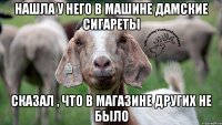 нашла у него в машине дамские сигареты сказал , что в магазине других не было