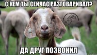 с кем ты сейчас разговаривал? да друг позвонил