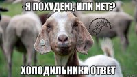 -Я похудею, или нет? Холодильника ответ