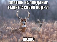 Зовешь на свидание, тащит с собой подруг Ладно