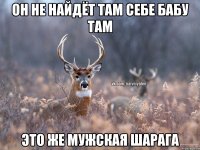 Он не найдёт там себе бабу там это же мужская шарага