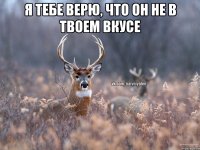 Я тебе верю, что он не в твоем вкусе 