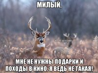 МИЛЫЙ, МНЕ НЕ НУЖНЫ ПОДАРКИ И ПОХОДЫ В КИНО, Я ВЕДЬ НЕ ТАКАЯ!