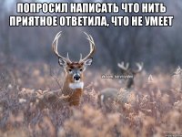 попросил написать что нить приятное ответила, что не умеет 